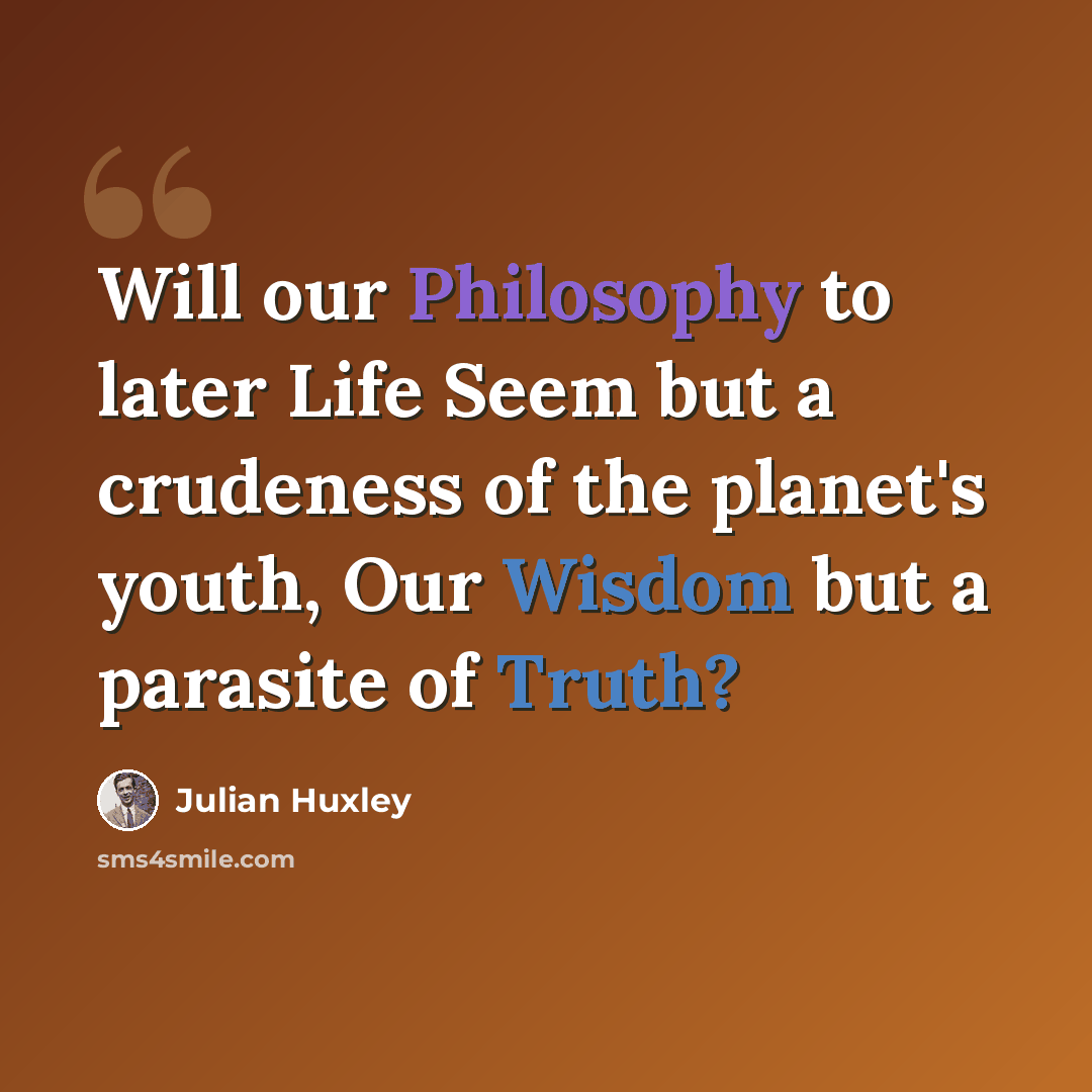 “Will our Philosophy to later Life Seem but a crudeness of the planet's youth, Our Wisdom but a parasite of Truth?” quote by Julian Huxley