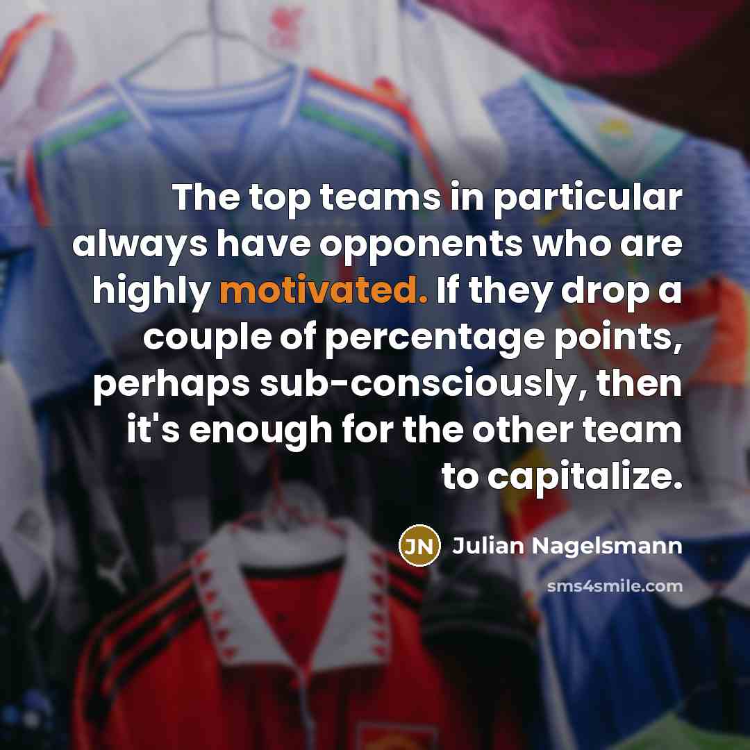 “The top teams in particular always have opponents who are highly motivated. If they drop a couple of percentage points, perhaps sub-consciously, then it's enough for the other team to capitalize.” quote by Julian Nagelsmann