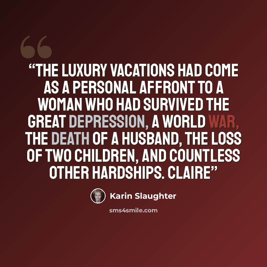 “the luxury vacations had come as a personal affront to a woman who had survived the Great Depression, a world war, the death of a husband, the loss of two children, and countless other hardships. Claire” quote by Karin Slaughter
