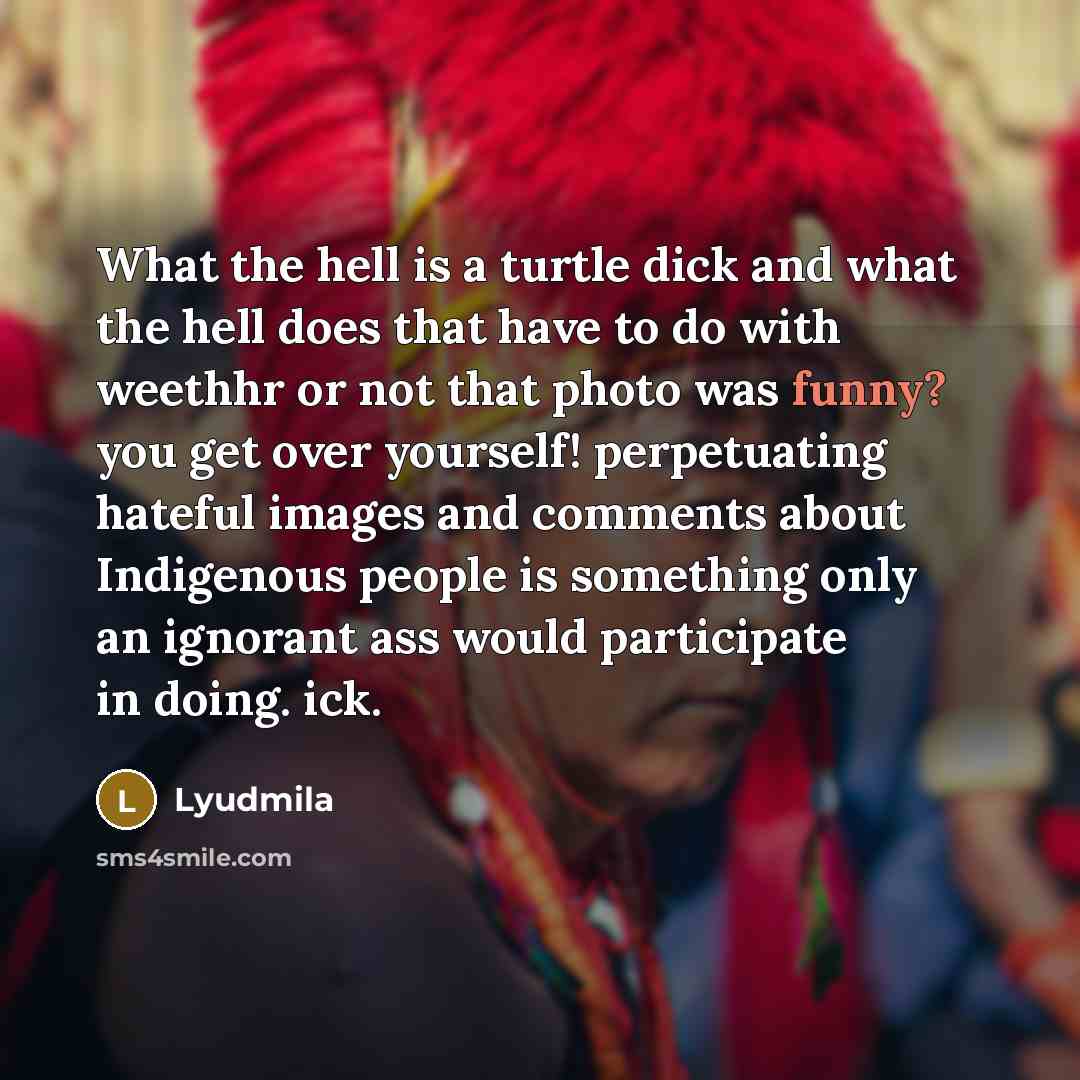 “What the hell is a turtle dick and what the hell does that have to do with weethhr or not that photo was funny? you get over yourself! perpetuating hateful images and comments about Indigenous people is something only an ignorant ass would participate in doing. ick.” quote by Lyudmila