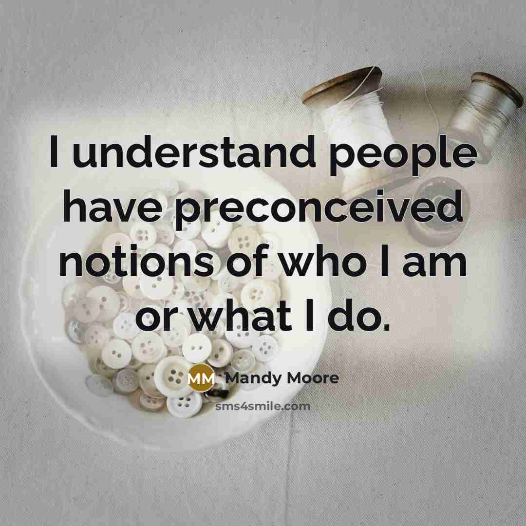 “I understand people have preconceived notions of who I am or what I do.” quote by Mandy Moore