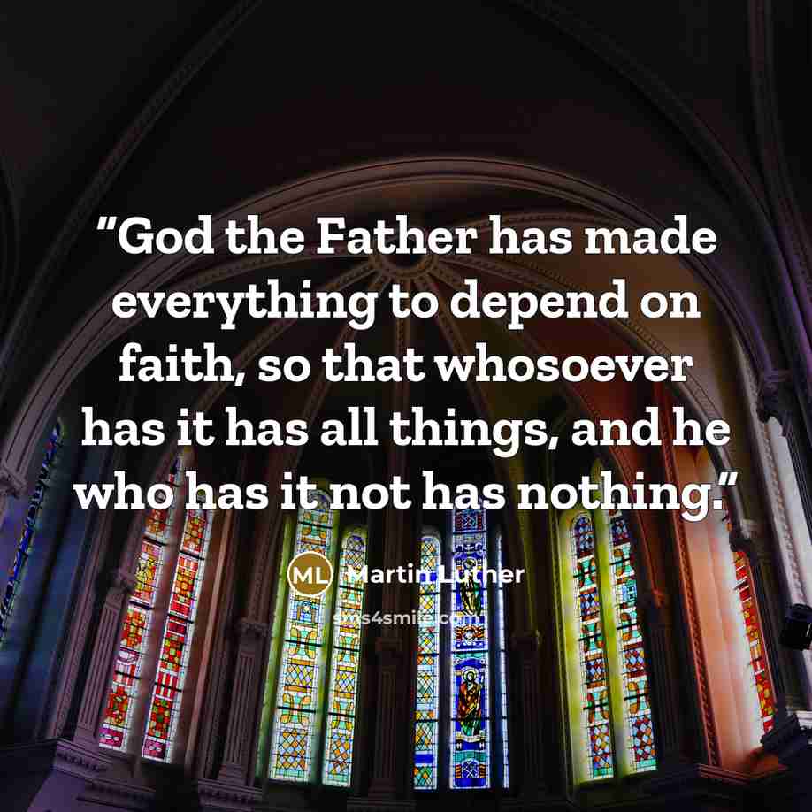 “God the Father has made everything to depend on faith, so that whosoever has it has all things, and he who has it not has nothing.” quote by Martin Luther