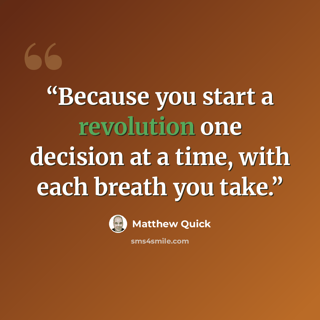 “Because you start a revolution one decision at a time, with each breath you take.” quote by Matthew Quick