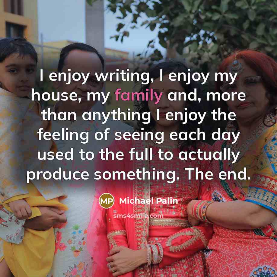 “I enjoy writing, I enjoy my house, my family and, more than anything I enjoy the feeling of seeing each day used to the full to actually produce something. The end.” quote by Michael Palin
