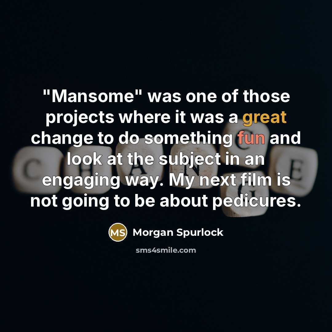 “"Mansome" was one of those projects where it was a great change to do something fun and look at the subject in an engaging way. My next film is not going to be about pedicures.” quote by Morgan Spurlock