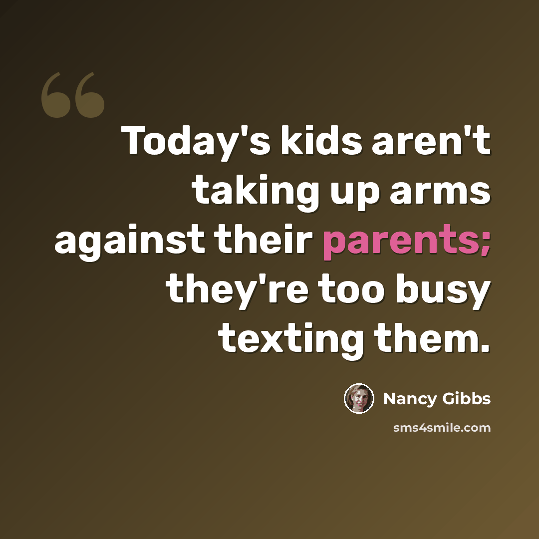 “Today's kids aren't taking up arms against their parents; they're too busy texting them.” quote by Nancy Gibbs