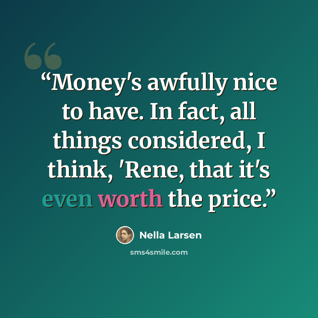 “Money's awfully nice to have. In fact, all things considered, I think, 'Rene, that it's even worth the price.” quote by Nella Larsen