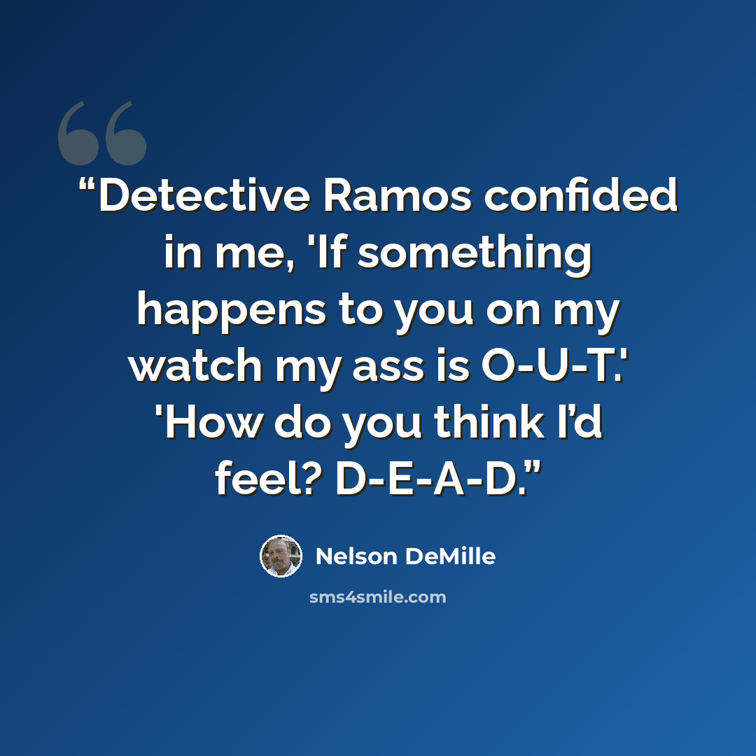 “Detective Ramos confided in me, 'If something happens to you on my watch my ass is O-U-T.' 'How do you think I’d feel? D-E-A-D.” quote by Nelson DeMille