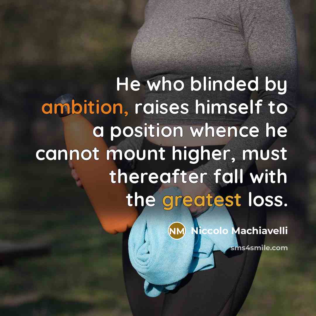“He who blinded by ambition, raises himself to a position whence he cannot mount higher, must thereafter fall with the greatest loss.” quote by Niccolo Machiavelli