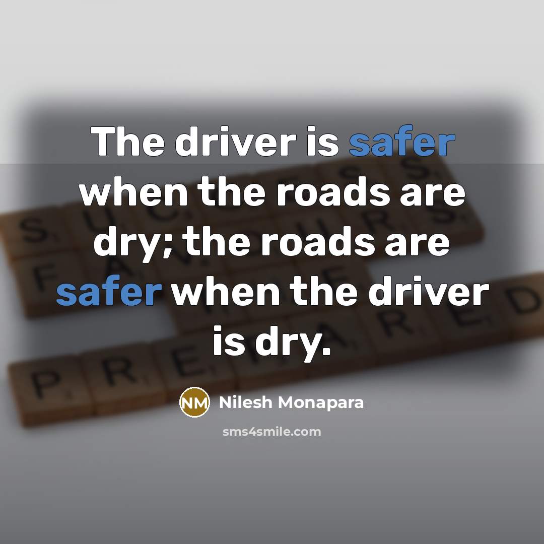 “The driver is safer when the roads are dry; the roads are safer when the driver is dry.” quote by Nilesh Monapara