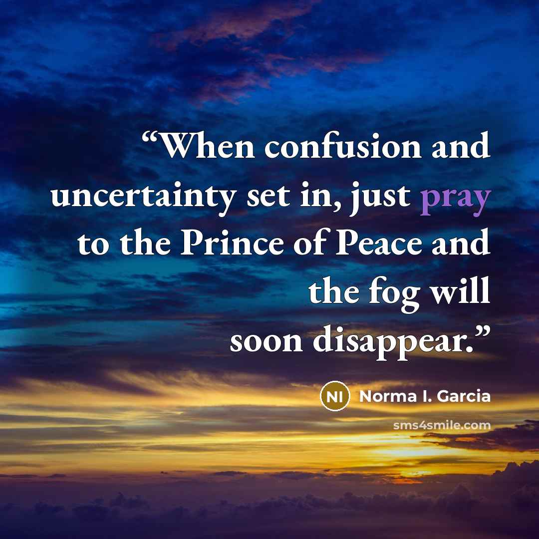 “When confusion and uncertainty set in, just pray to the Prince of Peace and the fog will soon disappear.” quote by Norma I. Garcia