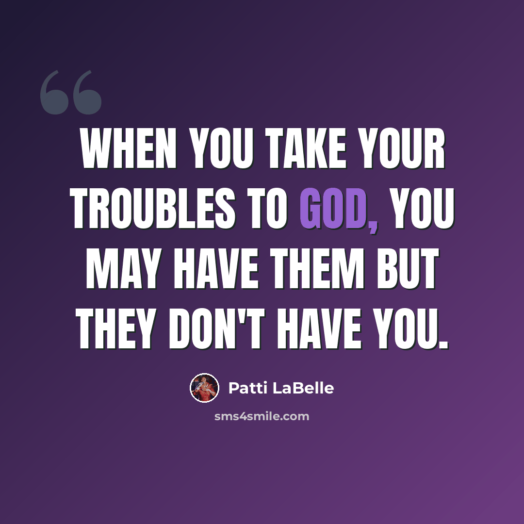 “When you take your troubles to God, you may have them but they don't have you.” quote by Patti LaBelle