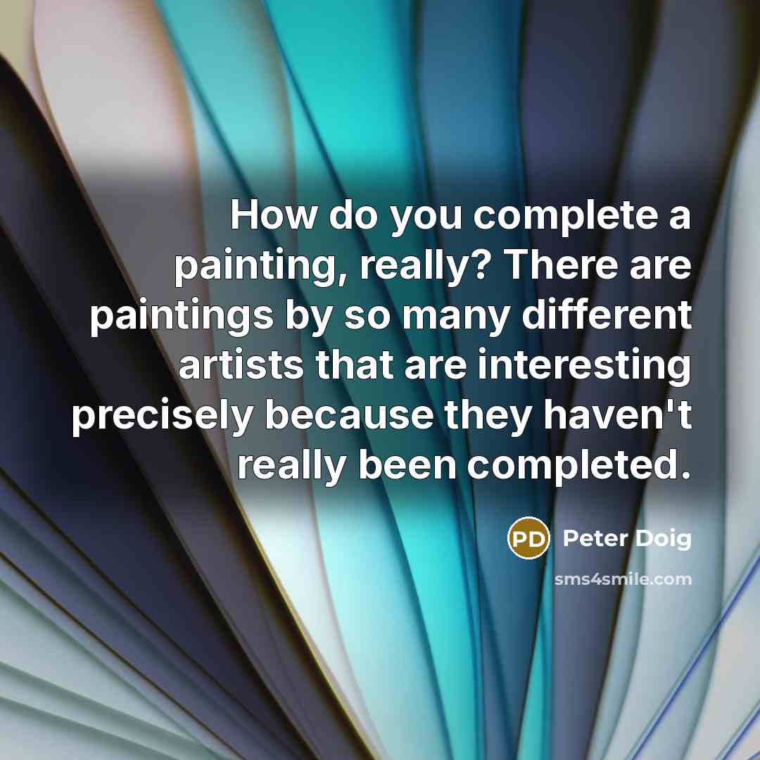 “How do you complete a painting, really? There are paintings by so many different artists that are interesting precisely because they haven't really been completed.” quote by Peter Doig