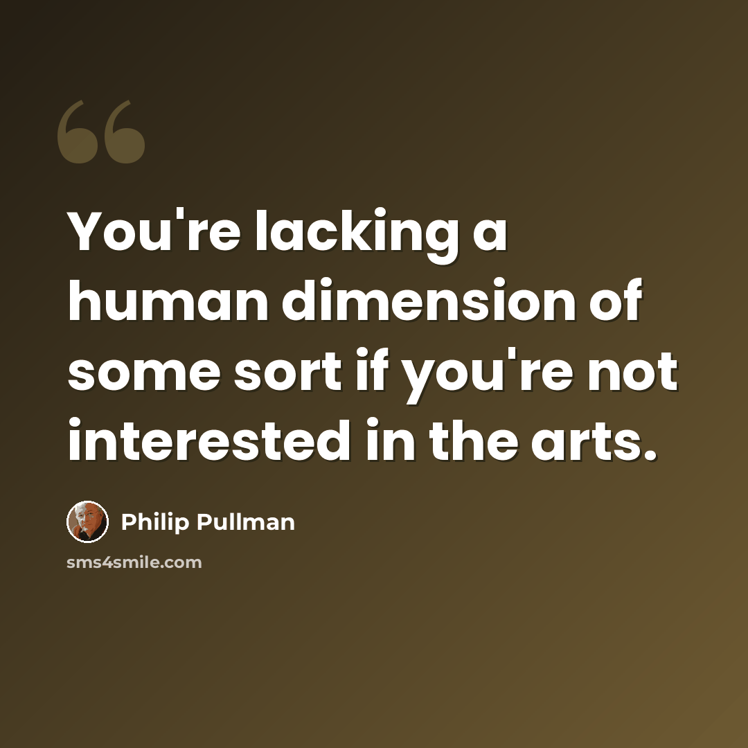 “You're lacking a human dimension of some sort if you're not interested in the arts.” quote by Philip Pullman