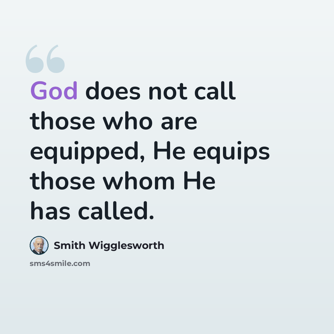 “God does not call those who are equipped, He equips those whom He has called.” quote by Smith Wigglesworth