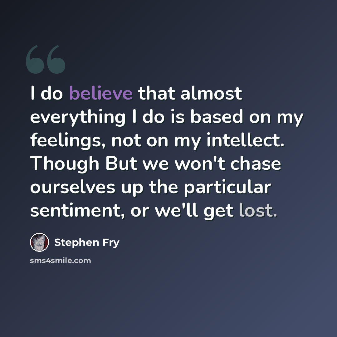 “I do believe that almost everything I do is based on my feelings, not on my intellect. Though But we won't chase ourselves up the particular sentiment, or we'll get lost.” quote by Stephen Fry