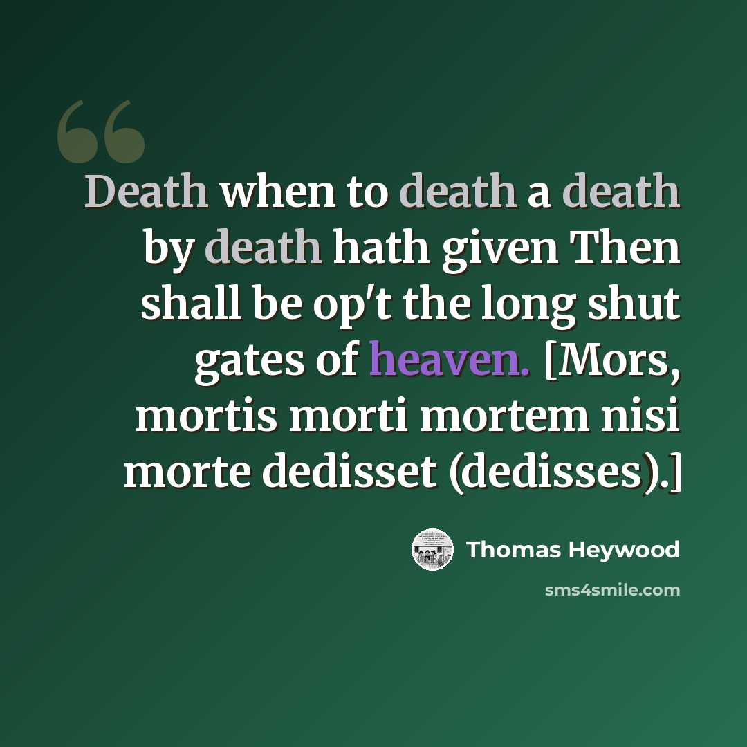 “Death when to death a death by death hath given Then shall be op't the long shut gates of heaven. [Mors, mortis morti mortem nisi morte dedisset (dedisses).]” quote by Thomas Heywood
