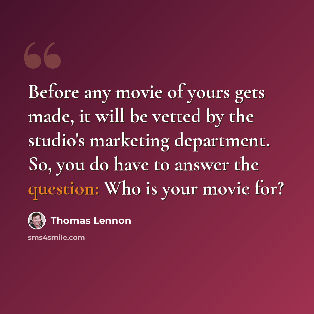 “Before any movie of yours gets made, it will be vetted by the studio's marketing department. So, you do have to answer the question: Who is your movie for?” quote by Thomas Lennon