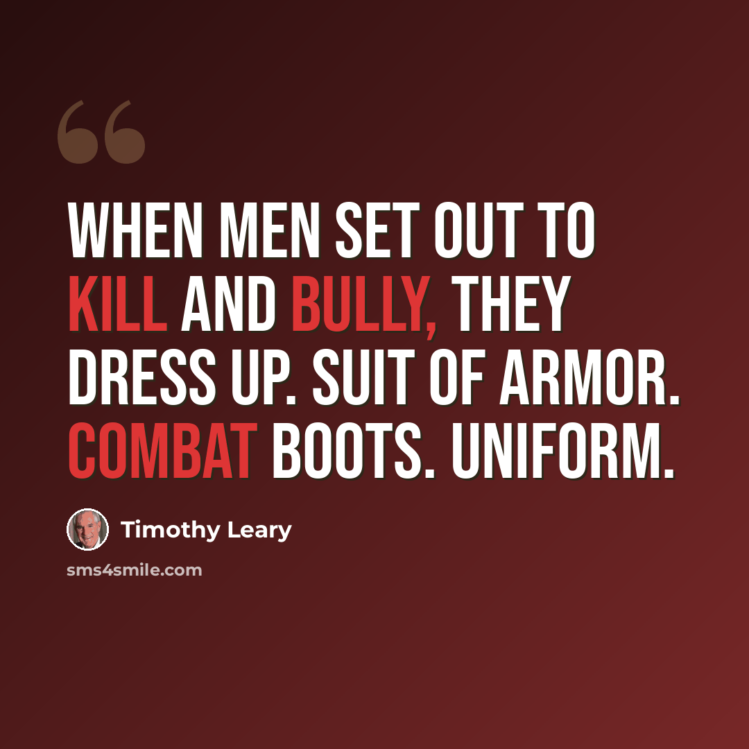 “When men set out to kill and bully, they dress up. Suit of armor. Combat boots. Uniform.” quote by Timothy Leary