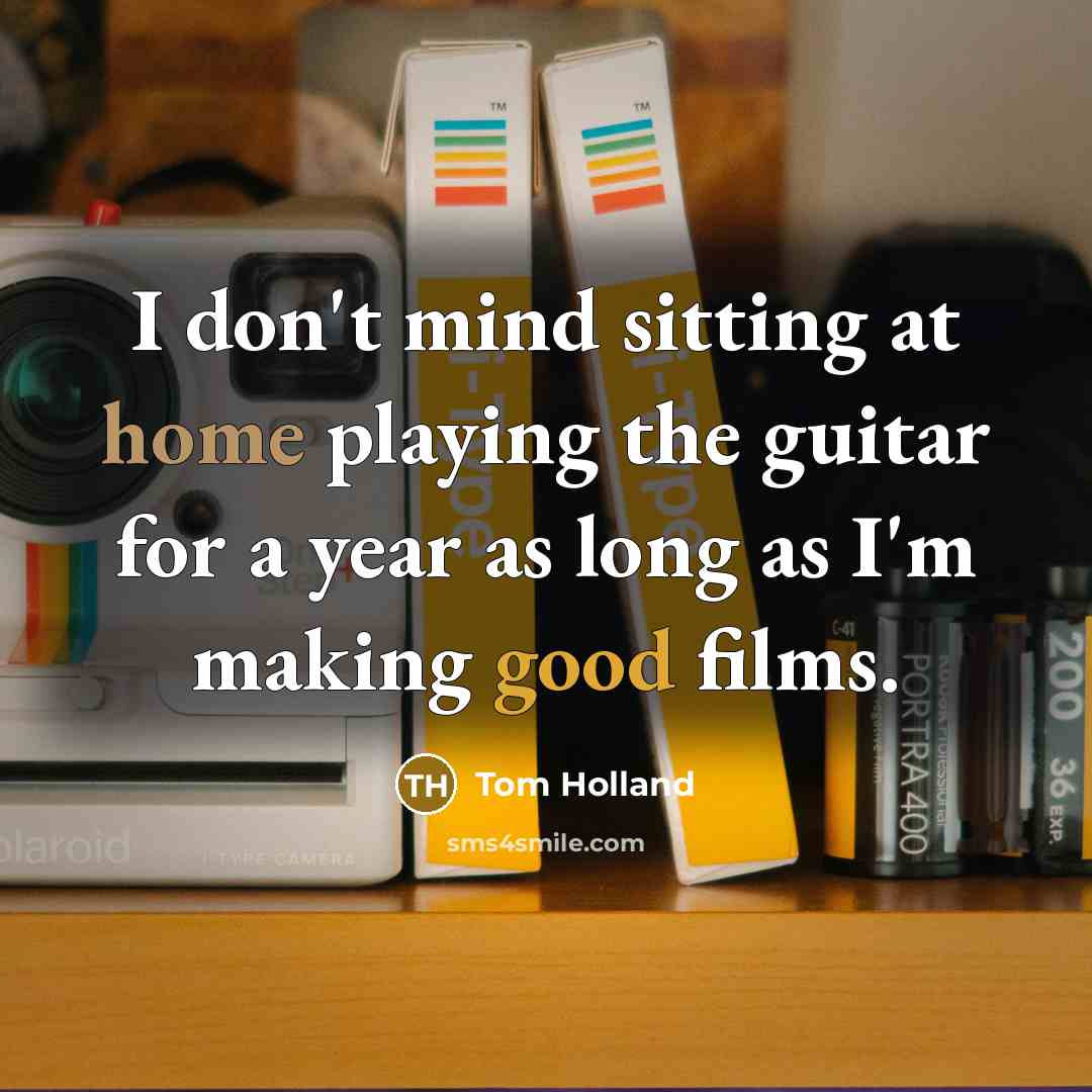 “I don't mind sitting at home playing the guitar for a year as long as I'm making good films.” quote by Tom Holland