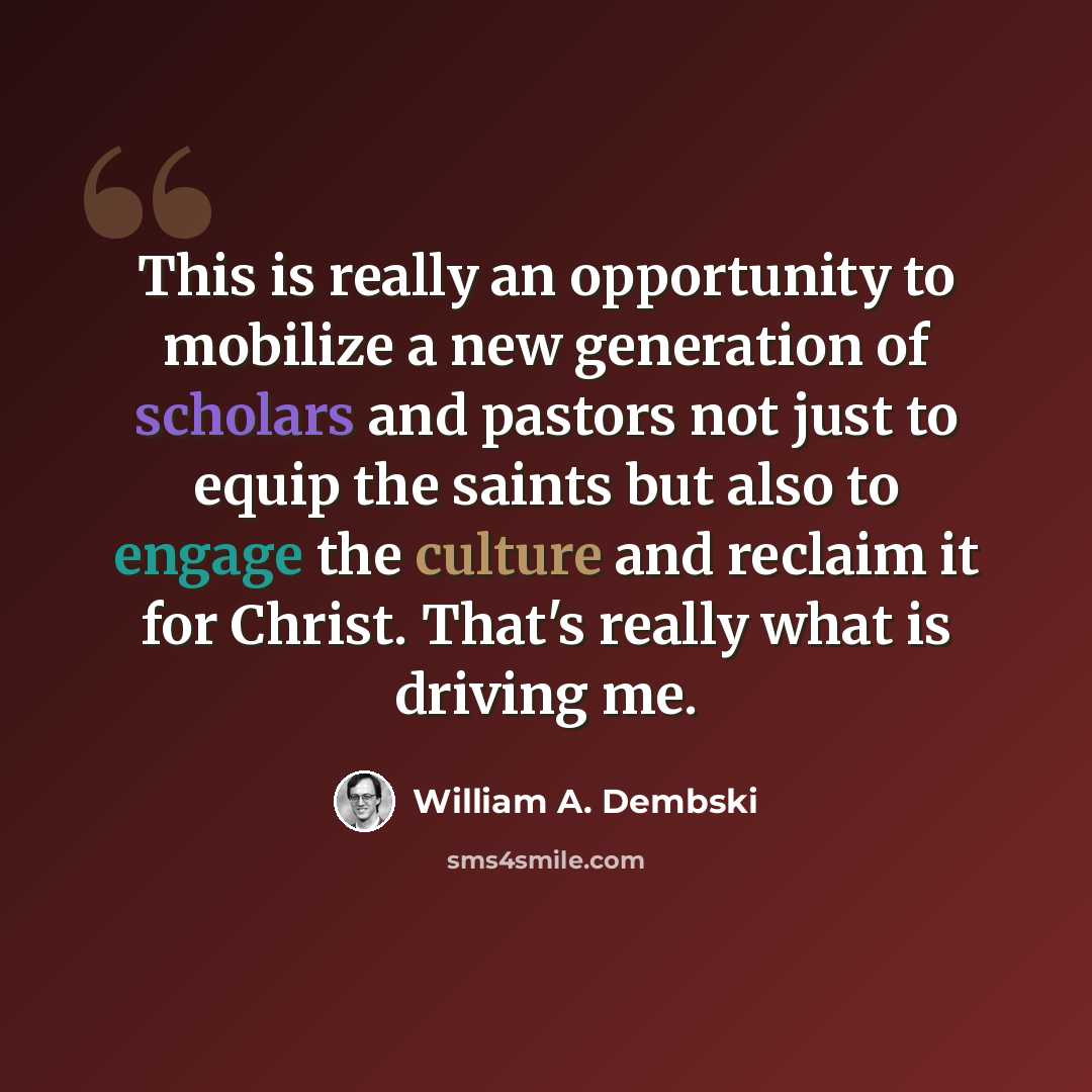 “This is really an opportunity to mobilize a new generation of scholars and pastors not just to equip the saints but also to engage the culture and reclaim it for Christ. That's really what is driving me.” quote by William A. Dembski