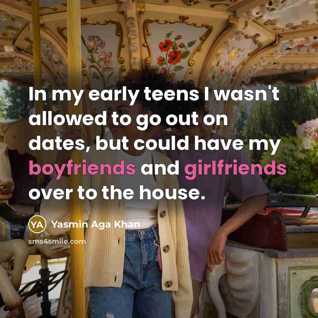 “In my early teens I wasn't allowed to go out on dates, but could have my boyfriends and girlfriends over to the house.” quote by Yasmin Aga Khan