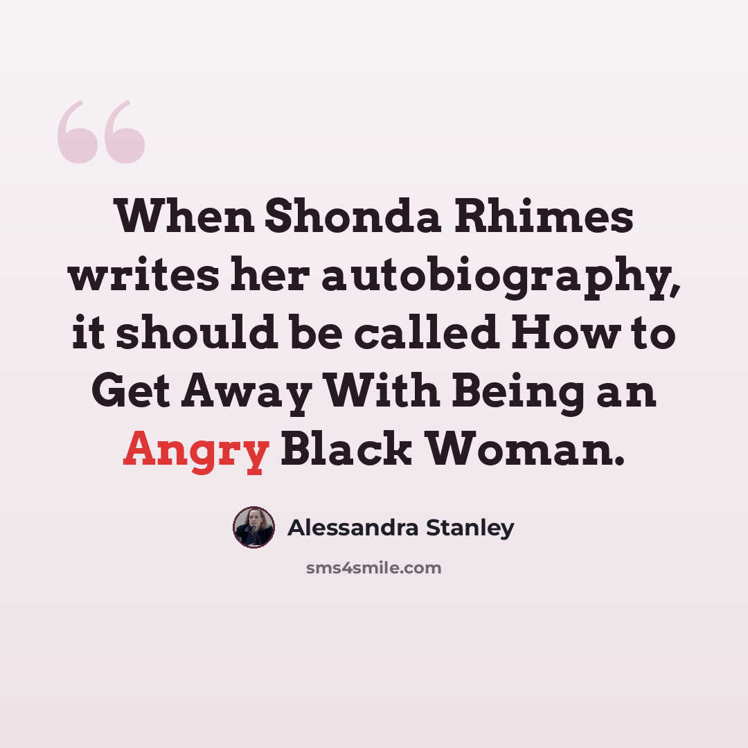 “When Shonda Rhimes writes her autobiography, it should be called How to Get Away With Being an Angry Black Woman.” quote by Alessandra Stanley