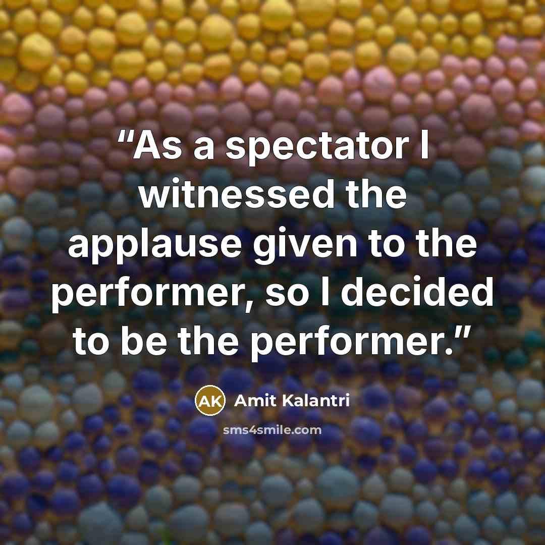 “As a spectator I witnessed the applause given to the performer, so I decided to be the performer.” quote by Amit Kalantri