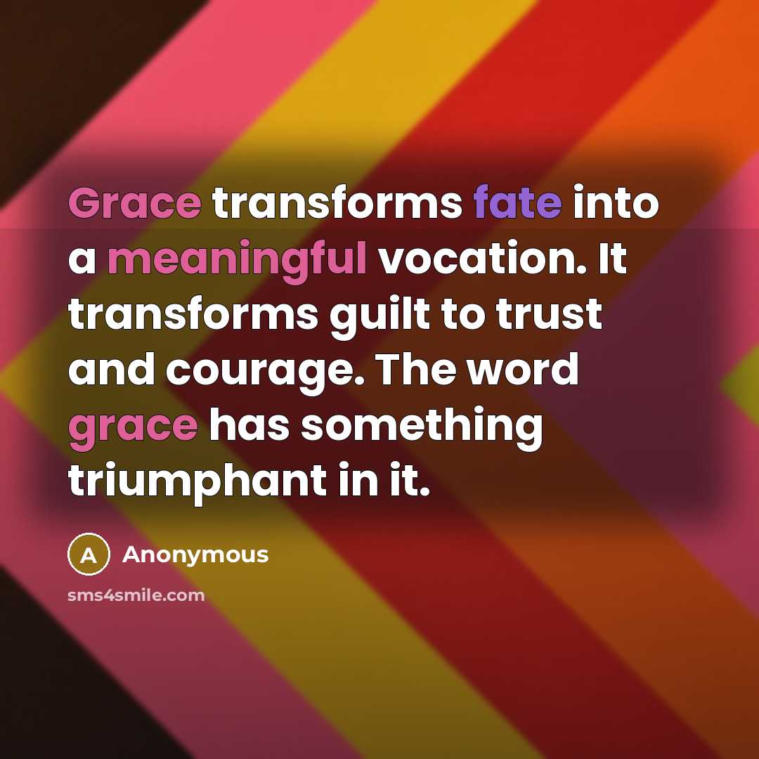 “Grace transforms fate into a meaningful vocation. It transforms guilt to trust and courage. The word grace has something triumphant in it.” quote by Anonymous