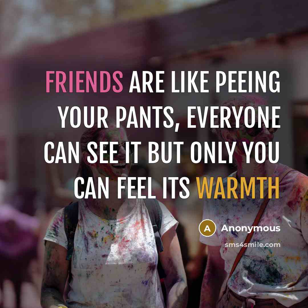 “Friends are like peeing your pants, everyone can see it but only you can feel its warmth” quote by Anonymous
