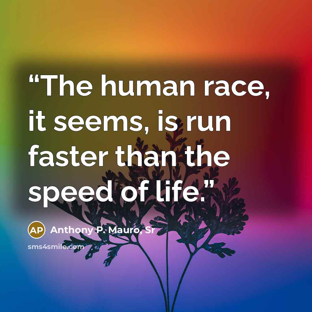 “The human race, it seems, is run faster than the speed of life.” quote by Anthony P. Mauro, Sr