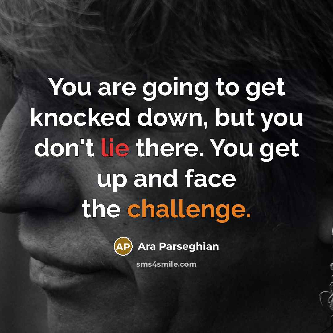“You are going to get knocked down, but you don't lie there. You get up and face the challenge.” quote by Ara Parseghian