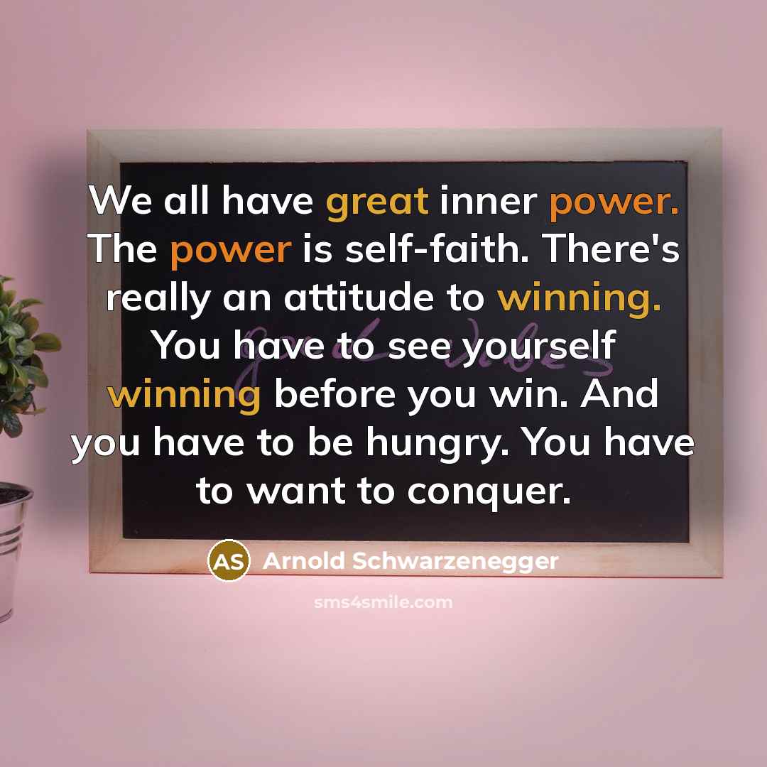 “We all have great inner power. The power is self-faith. There's really an attitude to winning. You have to see yourself winning before you win. And you have to be hungry. You have to want to conquer.” quote by Arnold Schwarzenegger