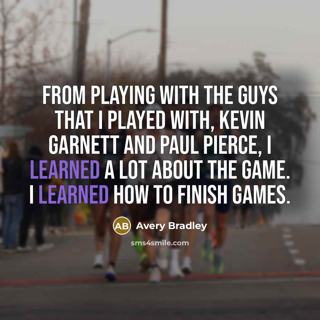 “From playing with the guys that I played with, Kevin Garnett and Paul Pierce, I learned a lot about the game. I learned how to finish games.” quote by Avery Bradley