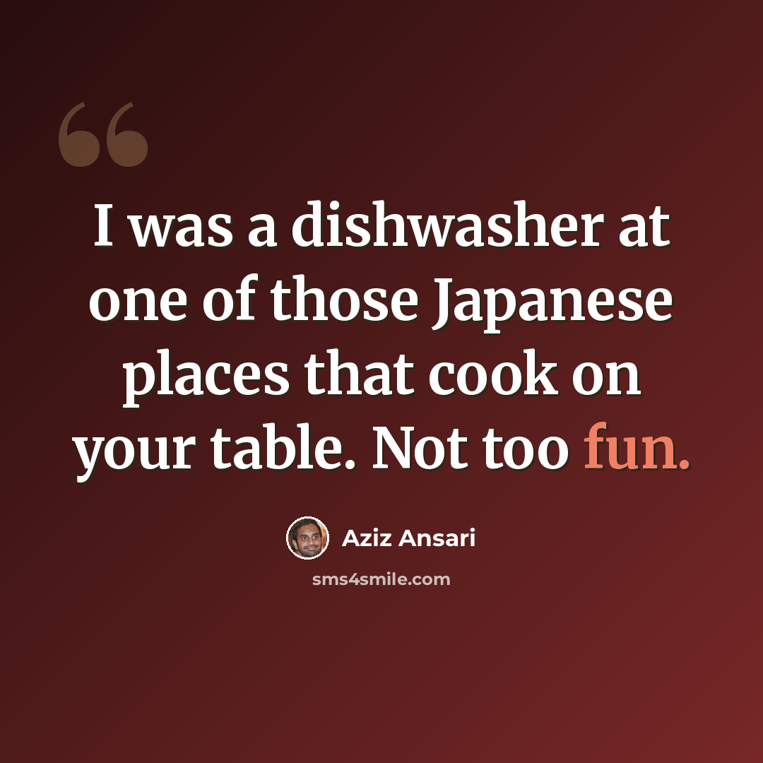 “I was a dishwasher at one of those Japanese places that cook on your table. Not too fun.” quote by Aziz Ansari