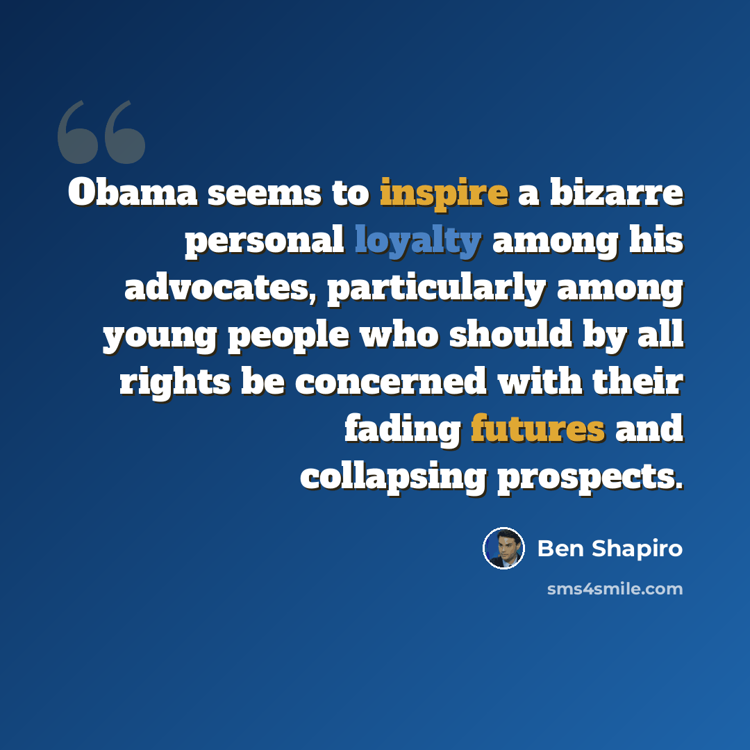 “Obama seems to inspire a bizarre personal loyalty among his advocates, particularly among young people who should by all rights be concerned with their fading futures and collapsing prospects.” quote by Ben Shapiro