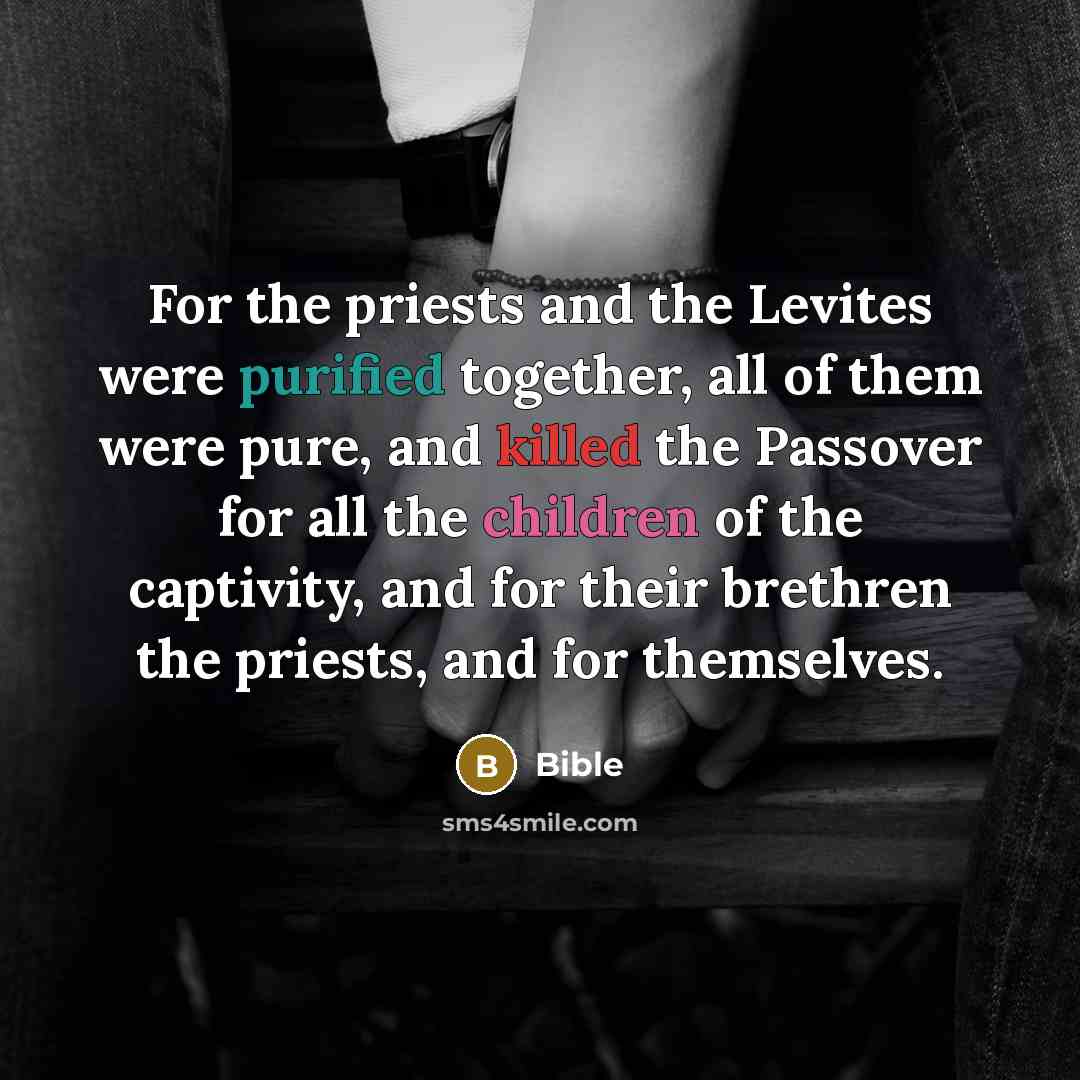 “For the priests and the Levites were purified together, all of them were pure, and killed the Passover for all the children of the captivity, and for their brethren the priests, and for themselves.” quote by Bible