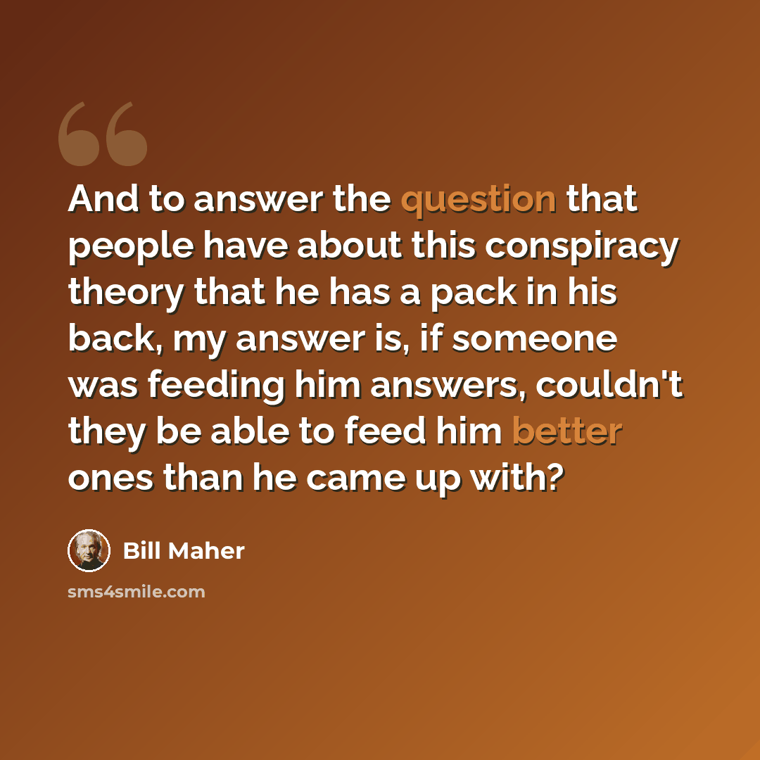 “And to answer the question that people have about this conspiracy theory that he has a pack in his back, my answer is, if someone was feeding him answers, couldn't they be able to feed him better ones than he came up with?” quote by Bill Maher