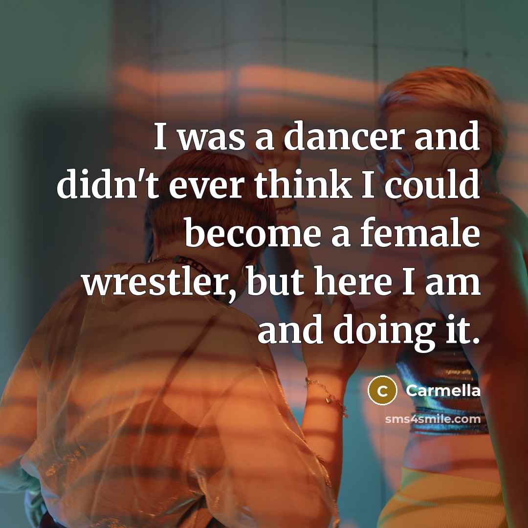 “I was a dancer and didn't ever think I could become a female wrestler, but here I am and doing it.” quote by Carmella