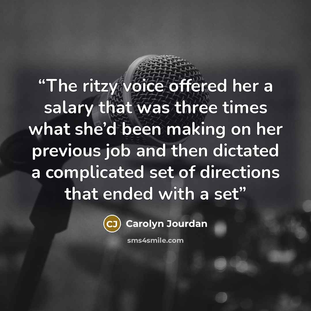 “The ritzy voice offered her a salary that was three times what she’d been making on her previous job and then dictated a complicated set of directions that ended with a set” quote by Carolyn Jourdan