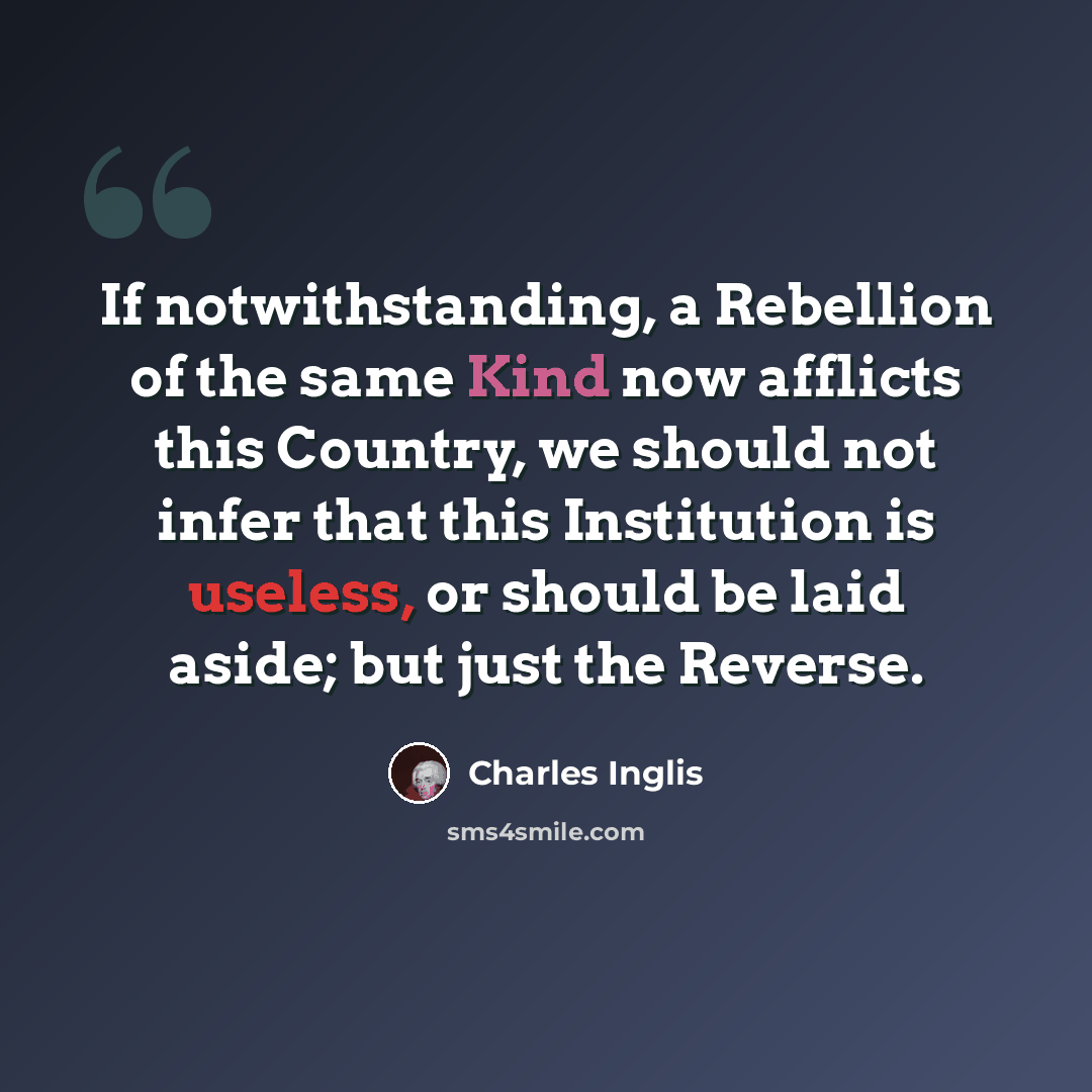 “If notwithstanding, a Rebellion of the same Kind now afflicts this Country, we should not infer that this Institution is useless, or should be laid aside; but just the Reverse.” quote by Charles Inglis