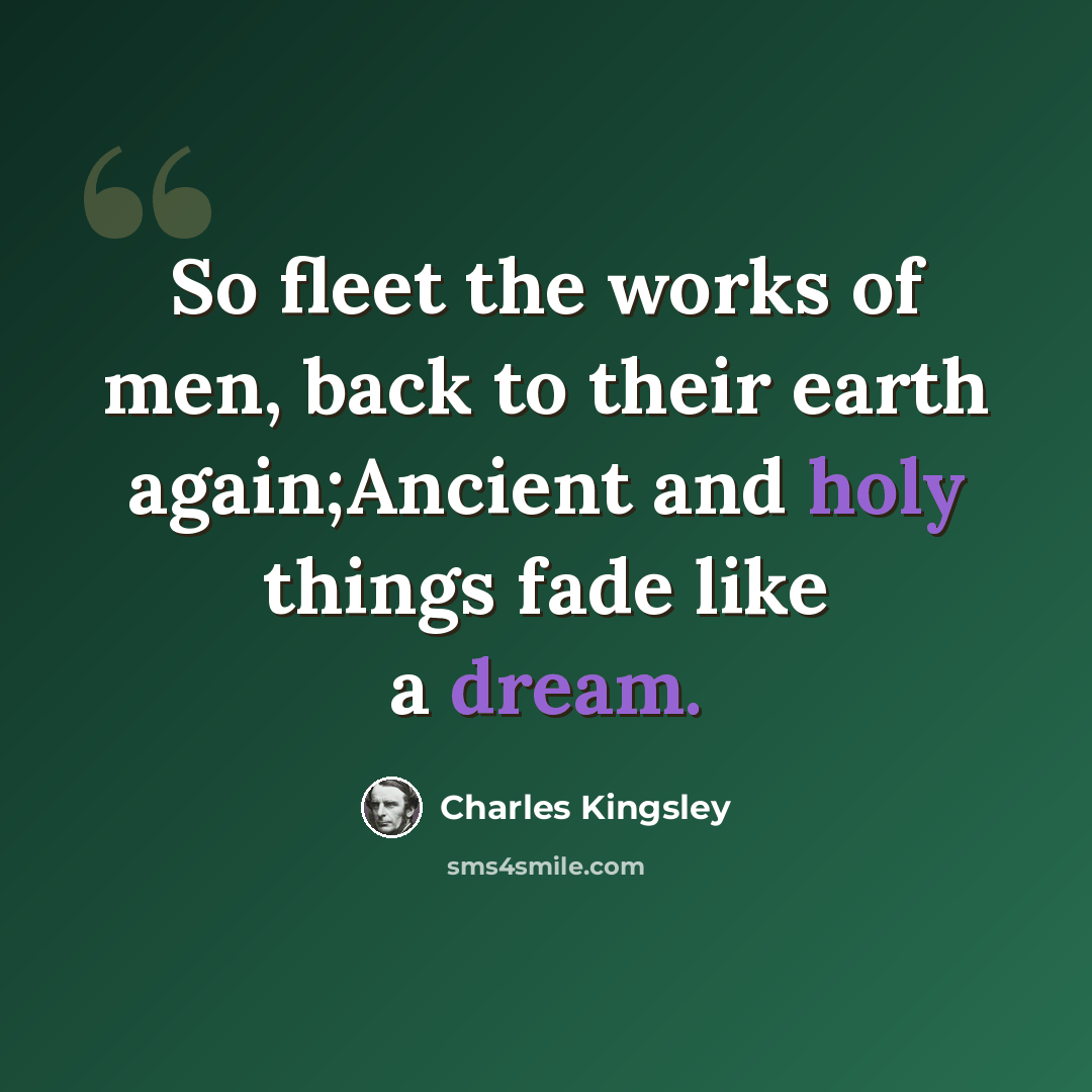 “So fleet the works of men, back to their earth again;Ancient and holy things fade like a dream.” quote by Charles Kingsley