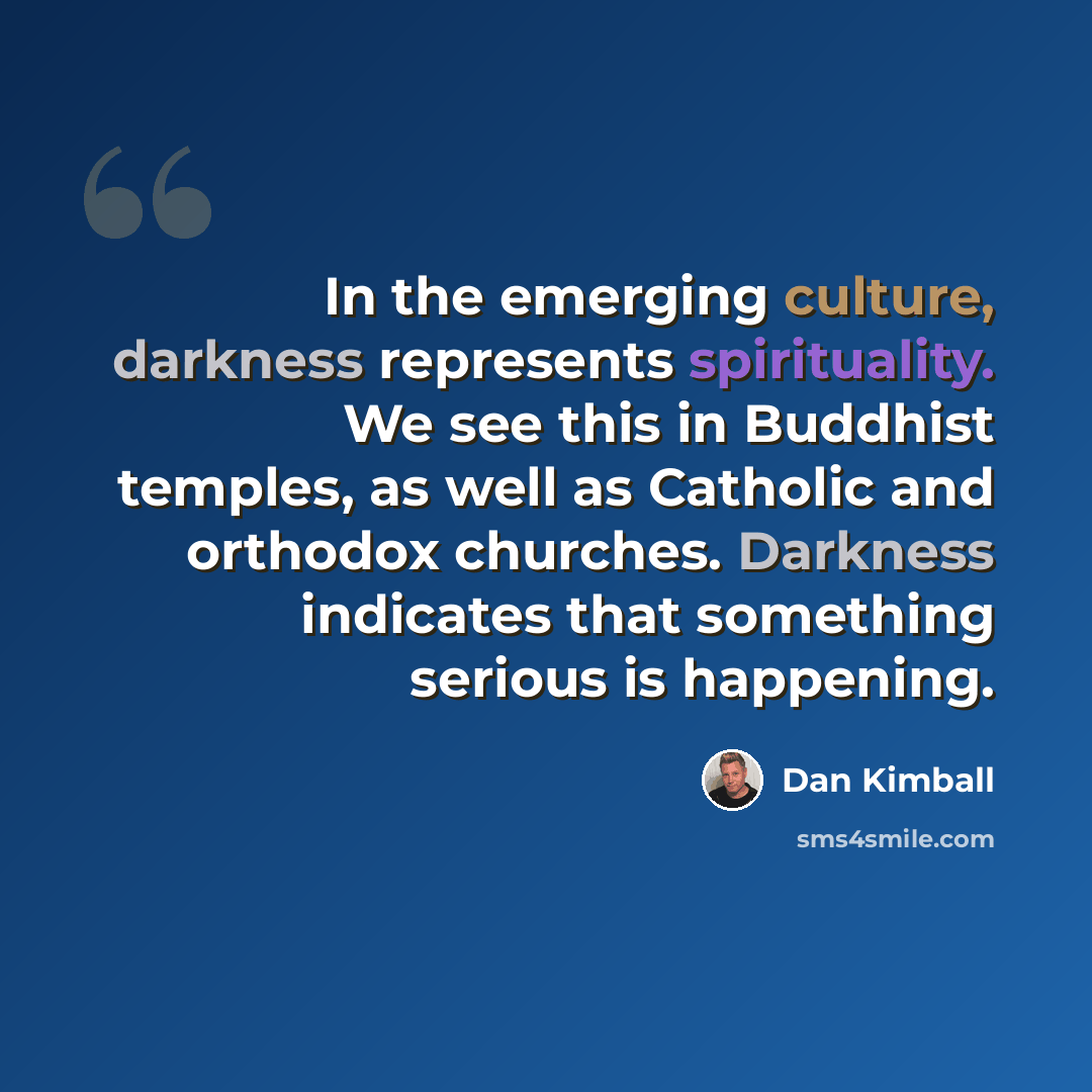 “In the emerging culture, darkness represents spirituality. We see this in Buddhist temples, as well as Catholic and orthodox churches. Darkness indicates that something serious is happening.” quote by Dan Kimball