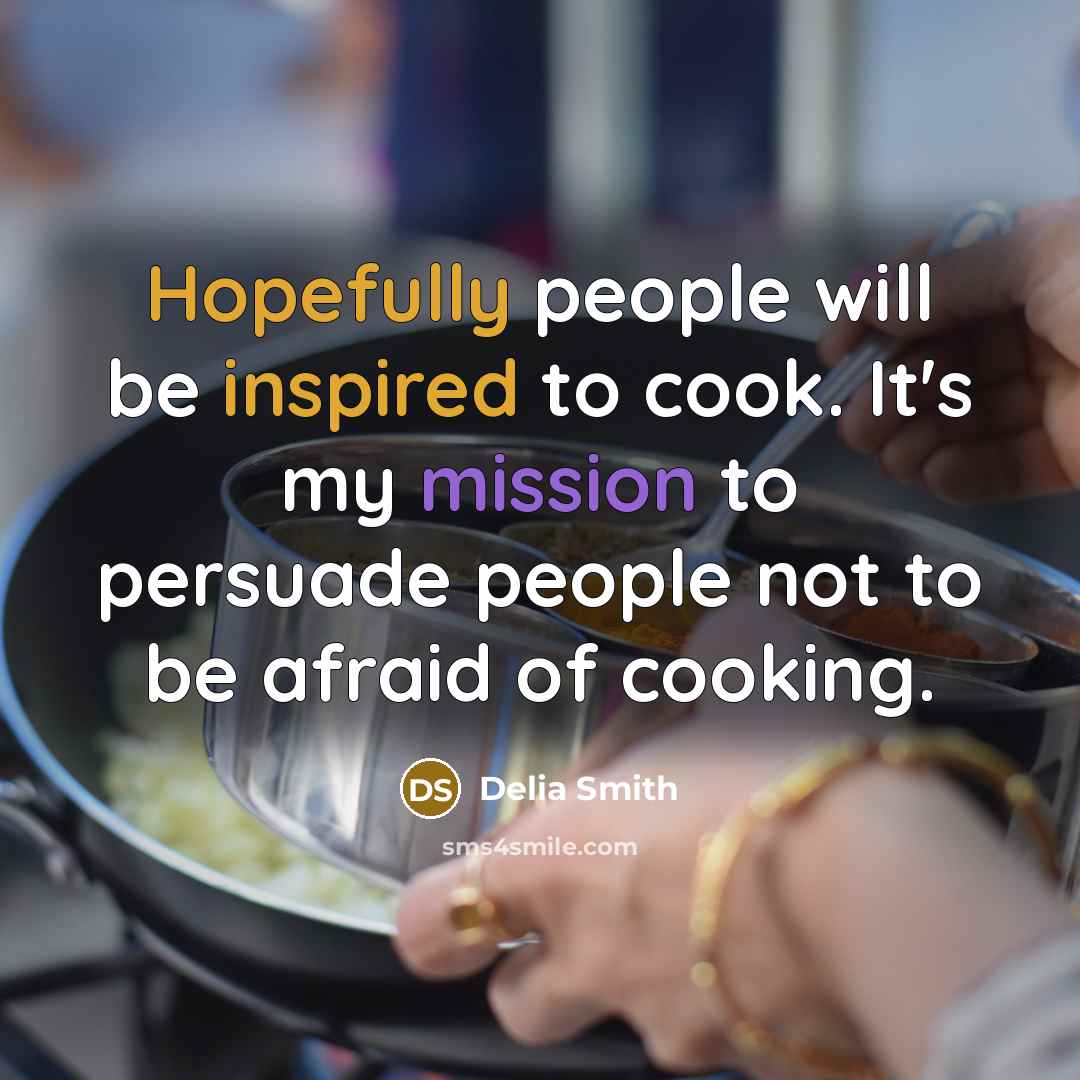 “Hopefully people will be inspired to cook. It's my mission to persuade people not to be afraid of cooking.” quote by Delia Smith