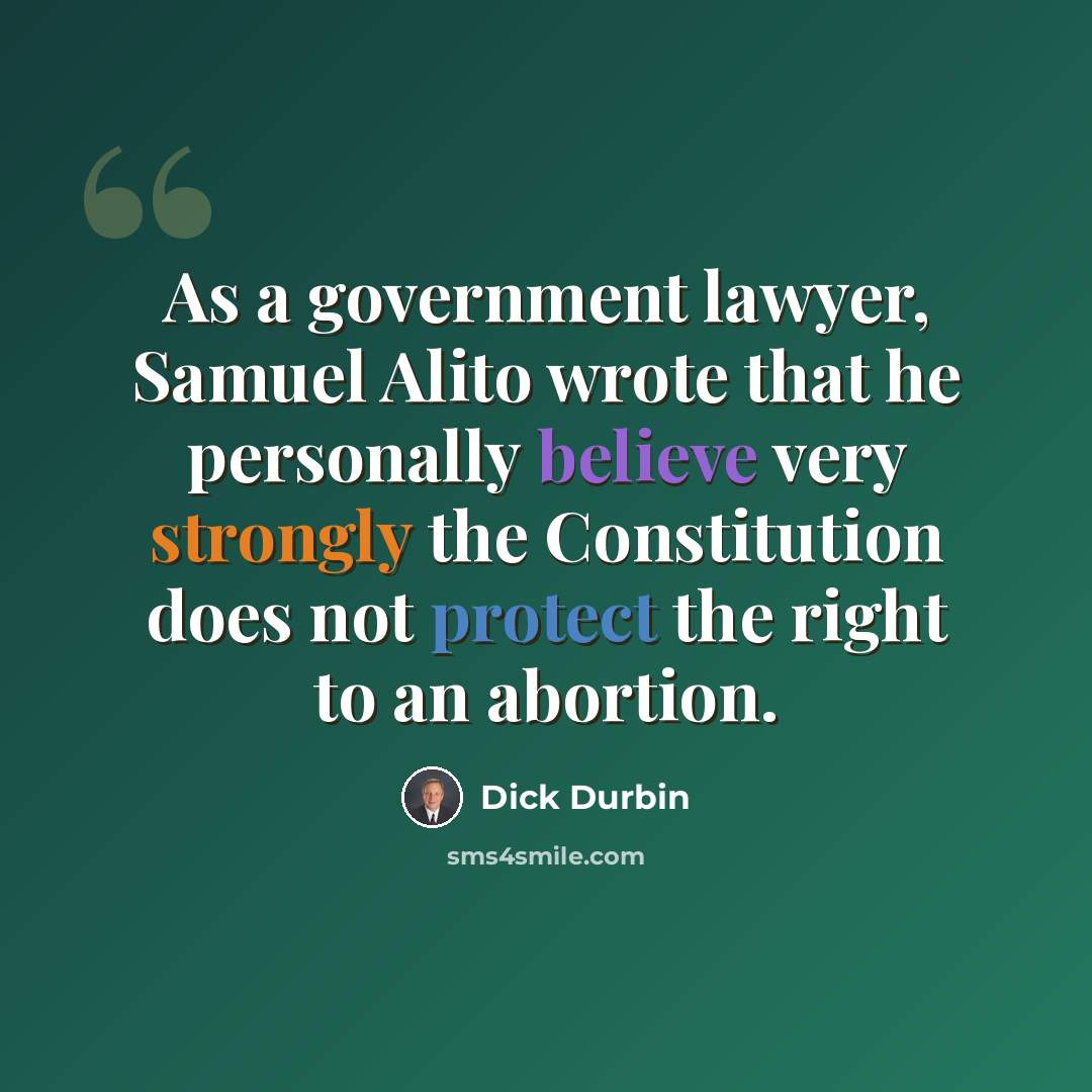 “As a government lawyer, Samuel Alito wrote that he personally believe very strongly the Constitution does not protect the right to an abortion.” quote by Dick Durbin
