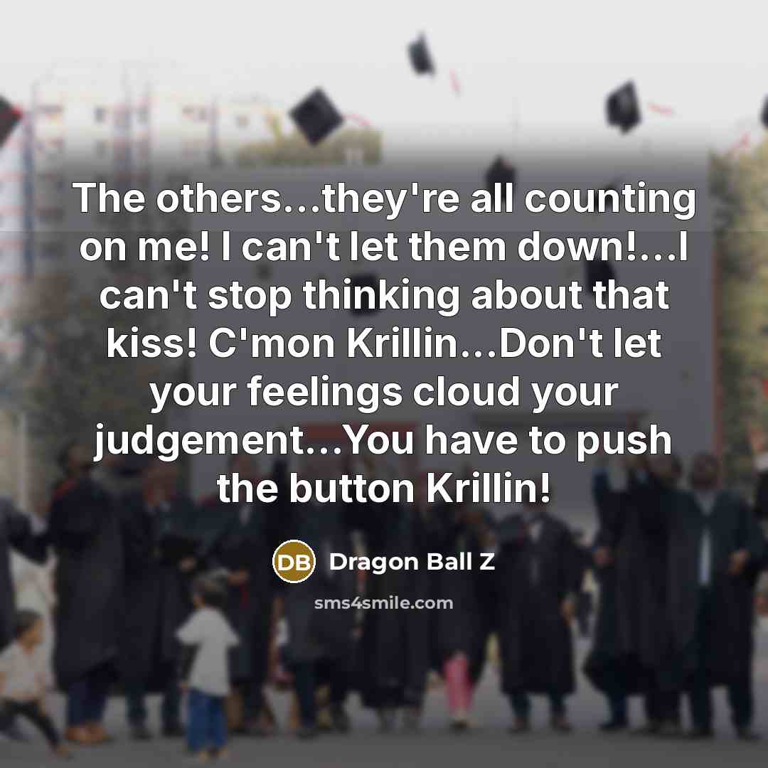 “The others...they're all counting on me! I can't let them down!...I can't stop thinking about that kiss! C'mon Krillin...Don't let your feelings cloud your judgement...You have to push the button Krillin!” quote by Dragon Ball Z