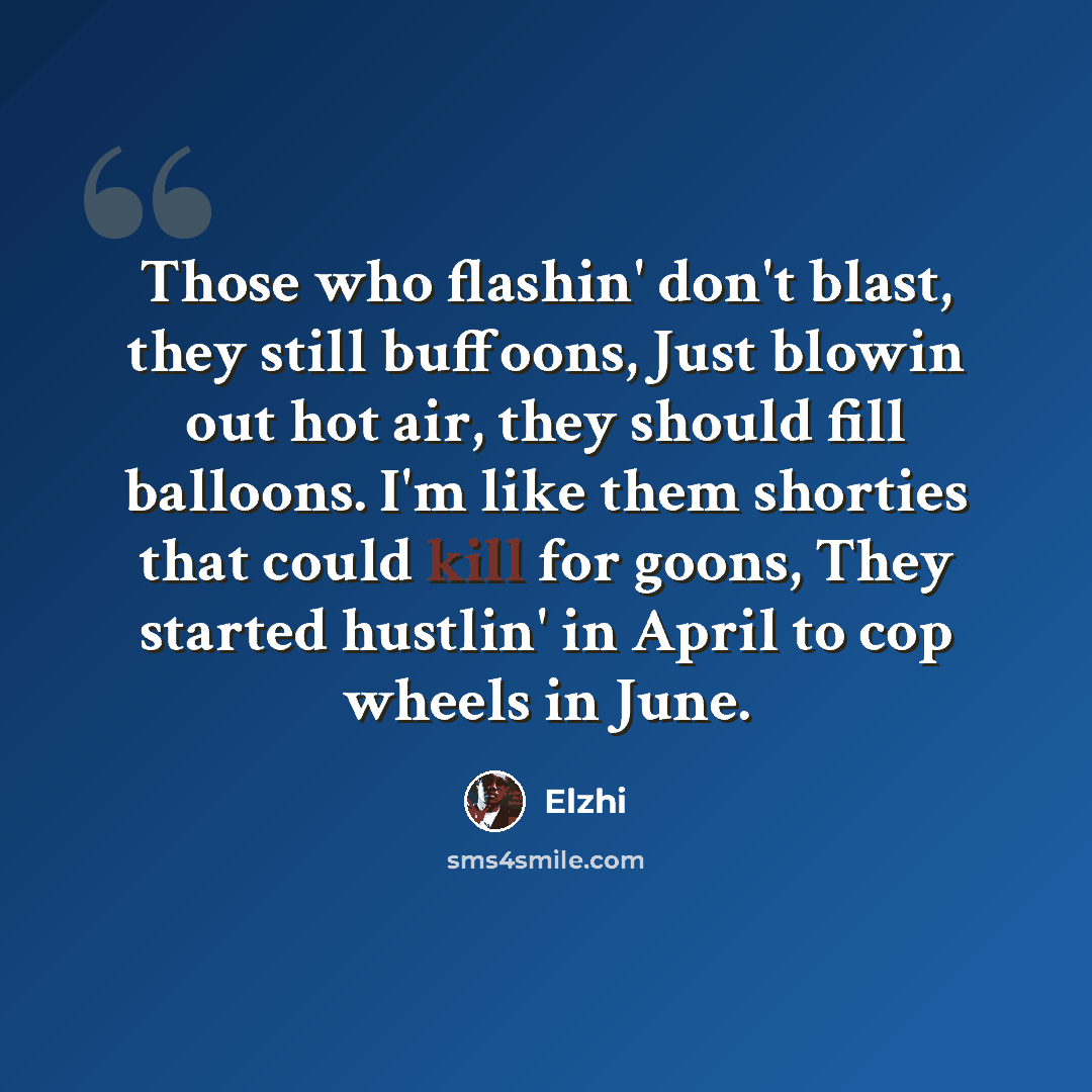 “Those who flashin' don't blast, they still buffoons, Just blowin out hot air, they should fill balloons. I'm like them shorties that could kill for goons, They started hustlin' in April to cop wheels in June.” quote by Elzhi