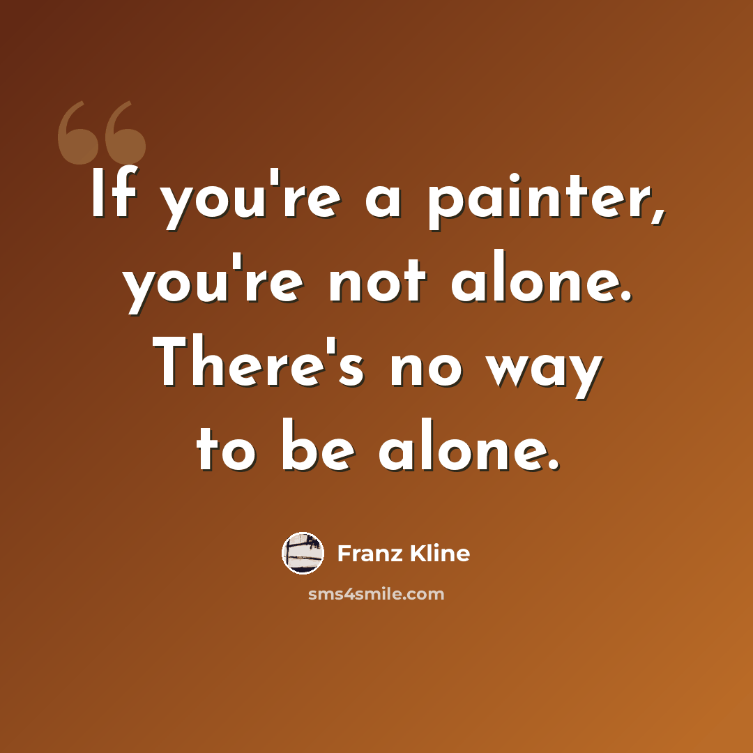 “If you're a painter, you're not alone. There's no way to be alone.” quote by Franz Kline