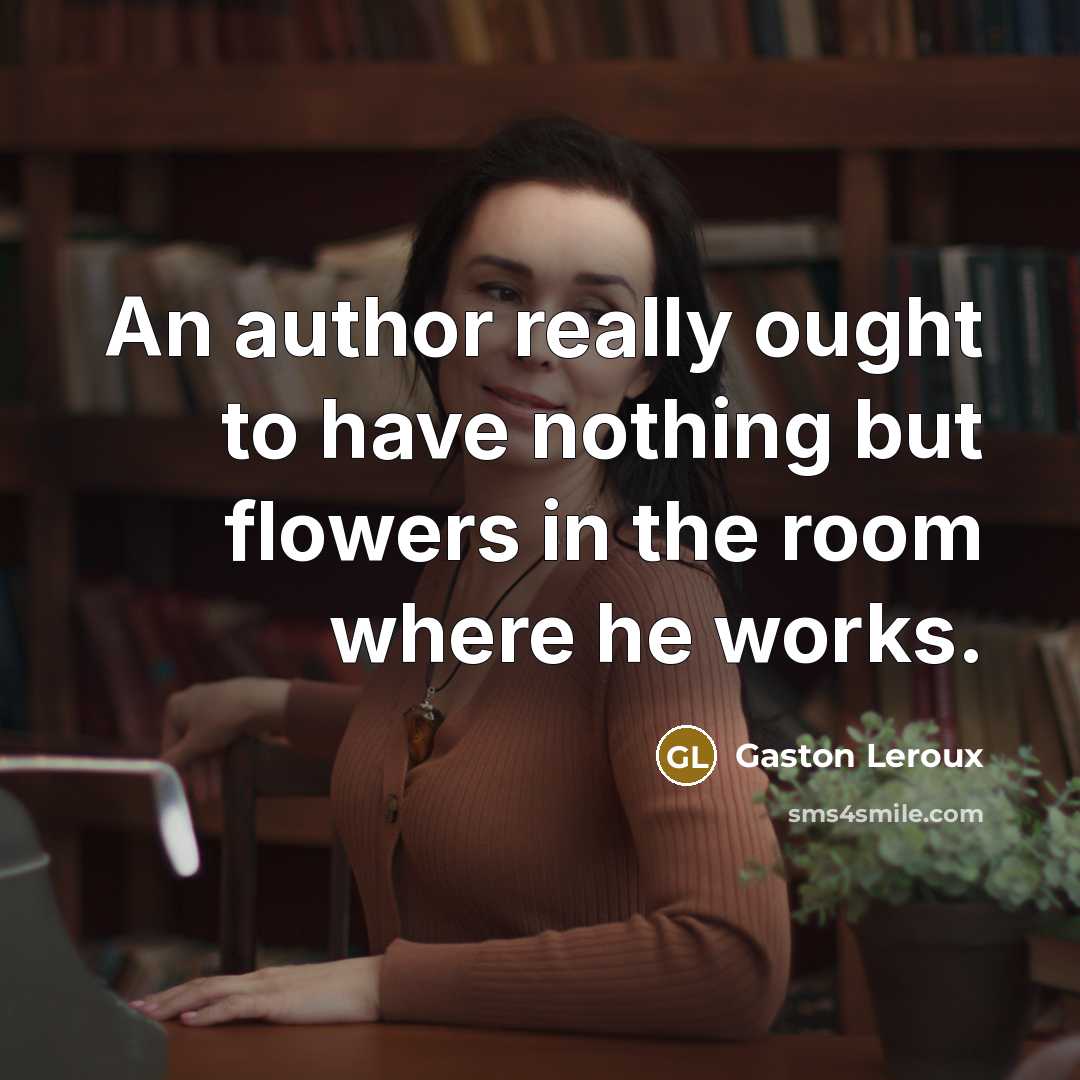“An author really ought to have nothing but flowers in the room where he works.” quote by Gaston Leroux