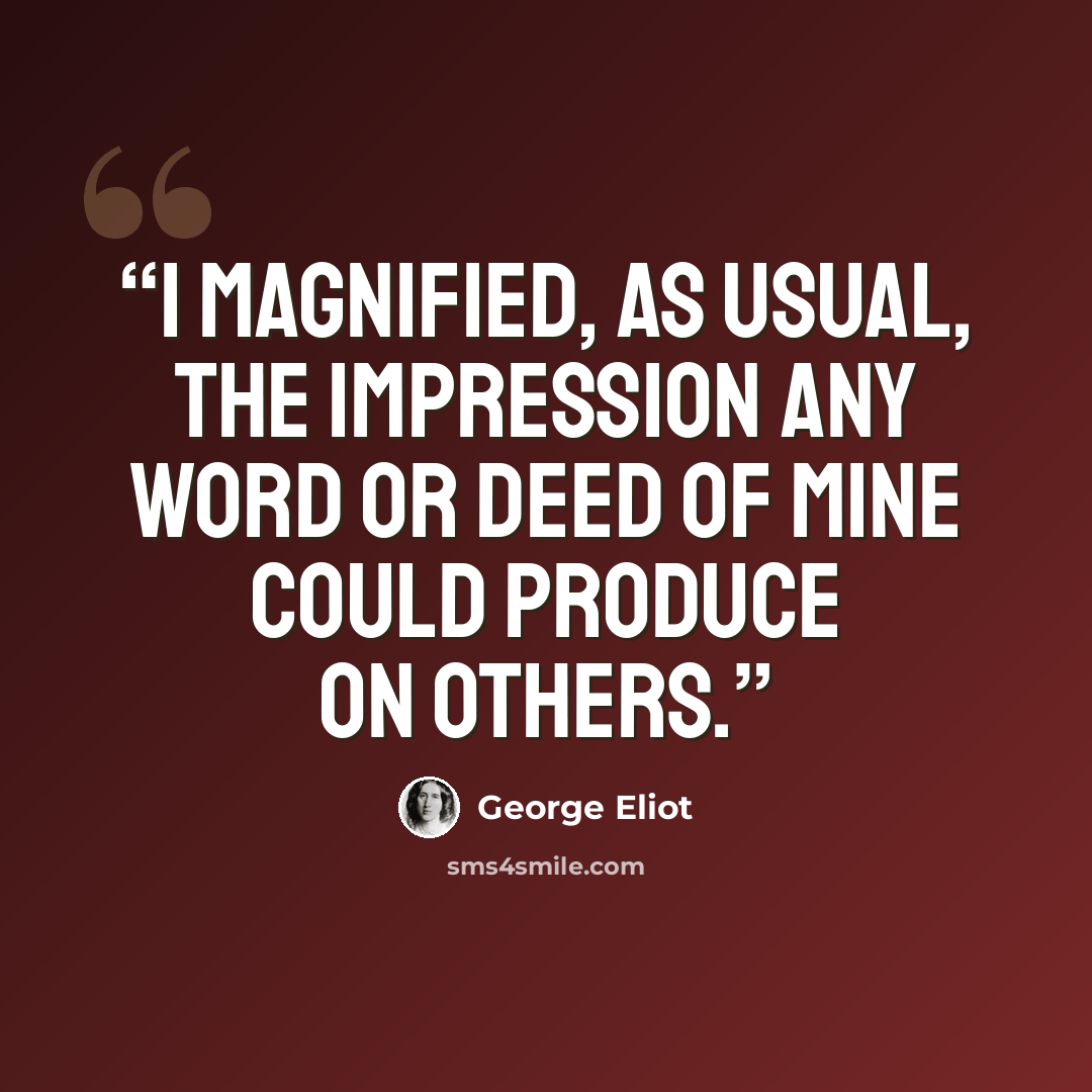 “I magnified, as usual, the impression any word or deed of mine could produce on others.” quote by George Eliot